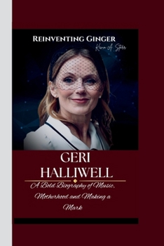 GERI HALLIWELL: Reinventing Ginger- A Bold Biography of Music, Motherhood and Making a Mark.