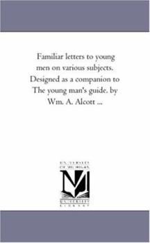 Paperback Familiar Letters to Young Men On Various Subjects. Designed As A Companion to the Young Man'S Guide. by Wm. A. Alcott ... Book