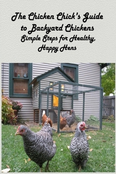 The Chicken Chick's Guide to Backyard Chickens: Simple Steps for Healthy, Happy Hens: How to Raised Happy Backyard