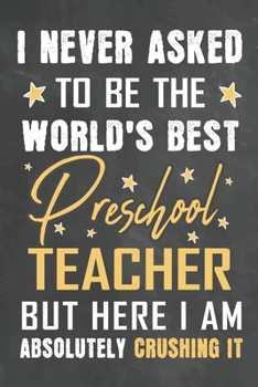 I Never Asked To Be The World's Best Preschool Teacher But Here I Am Absolutely Crushing It: Journal Notebook 108 Pages 6 x 9 Lined Writing Paper School Appreciation Day Gift from Student