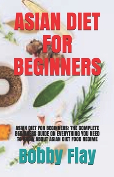 Paperback Asian Diet for Beginners: Asian Diet for Beginners: The Complete Beginners Guide on Everything You Need to Know about Asian Diet Food Regime Book