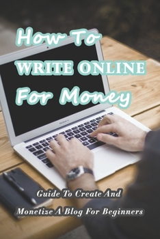 Paperback How To Write Online For Money: Guide To Create And Monetize A Blog For Beginners: Make Money Writing Blogs Book