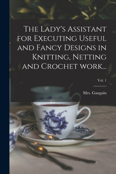 Paperback The Lady's Assistant for Executing Useful and Fancy Designs in Knitting, Netting and Crochet Work...; Vol. 1 Book