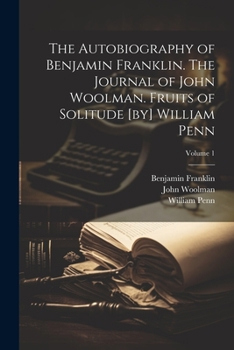 Paperback The Autobiography of Benjamin Franklin. The Journal of John Woolman. Fruits of Solitude [by] William Penn; Volume 1 Book