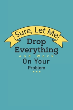 Paperback Sure, Let Me Drop Everything and Work On Your Problem: Blank Office Lined Journal/Notebook Book