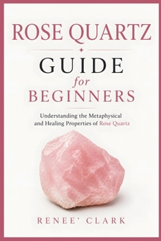 Rose Quartz Guide for Beginners: Understanding the Metaphysical and Healing Properties of Rose Quartz (Crystals Guide for Beginners)