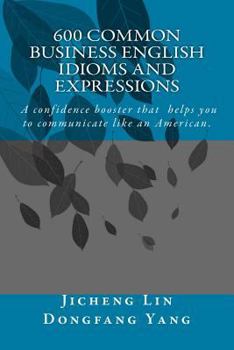 600 Common Business English Idioms and Expressions: A Confidence Booster That Helps You to Communicate Like an American
