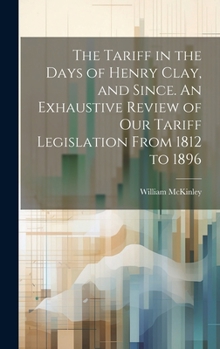 Hardcover The Tariff in the Days of Henry Clay, and Since. An Exhaustive Review of our Tariff Legislation From 1812 to 1896 Book