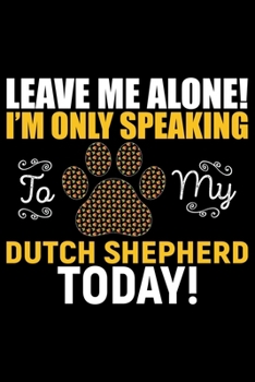 Leave Me Alone! I'm Only Speaking to My Dutch Shepherd Today!: Cool Dutch Shepherd Dog Journal Notebook - Gifts Idea for Dutch Shepherd Dog Lovers Notebook for Men & Women.