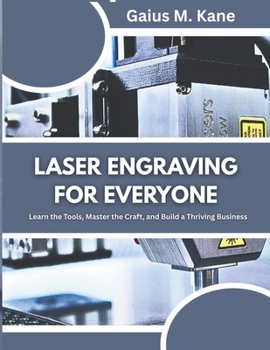 LASER ENGRAVING FOR EVERYONE: Learn the Tools, Master the Craft, and Build a Thriving Business