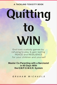 Quitting to Win: Master Co-Parenting With a Narcissist in 60 Days With the E.M.P.O.W.E.R. System (Tackling Toxicity)