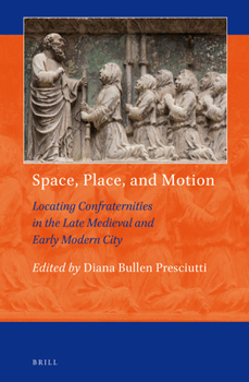 Space, Place, and Motion: Locating Confraternities in the Late Medieval and Early Modern City - Book #8 of the Art and Material Culture in Medieval and Renaissance Europe