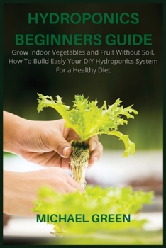 Paperback Hydroponics Beginners Guide: Grow Indoor Vegetables and Fruit Without Soil. How To Build Easly Your DIY Hydroponics System For a Healthy Diet Book