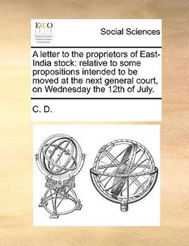 Paperback A Letter to the Proprietors of East-India Stock: Relative to Some Propositions Intended to Be Moved at the Next General Court, on Wednesday the 12th o Book