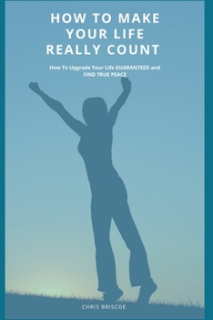 Paperback How To Make Your Life Really Count.: How to Upgrade Your Life, Guaranteed, and Find True Peace Book