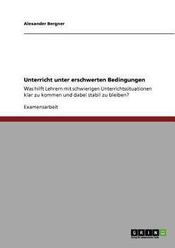 Unterricht unter erschwerten Bedingungen: Was hilft Lehrern mit schwierigen Unterrichtssituationen klar zu kommen und dabei stabil zu bleiben?