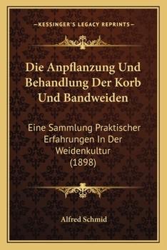 Paperback Die Anpflanzung Und Behandlung Der Korb Und Bandweiden: Eine Sammlung Praktischer Erfahrungen In Der Weidenkultur (1898) [German] Book