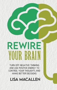 Hardcover Rewire Your Brain: Turn Off Negative Thinking and Use Positive Energy to Control Your Thoughts and Make Better Decisions Book