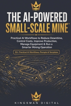 Paperback THE AI-POWERED SMALL-SCALE MINE™: Practical AI Workflows to Reduce Downtime, Control Costs, Improve Production, Manage Equipment & Run a Smarter Mining Operation Book