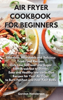 Hardcover Air Fryer Cookbook for Beginners: Effortless, Affordable and Delicious Fried Food Recipes. Only Low Salt and Low Sugar from Breakfast to Dinner. Easy Book