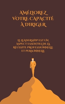 AMÉLIOREZ VOTRE CAPACITÉ À DIRIGER: LE LEADERSHIP EST UN ASPECT ESSENTIEL DE LA RÉUSSITE PROFESSIONNELLE ET PERSONNELLE (French Edition)