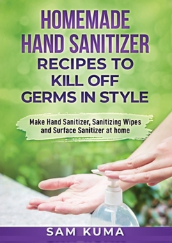 Paperback Homemade Hand Sanitizer Recipes to Kill Off Germs in Style: Make Hand Sanitizer, Sanitizing Wipes and Surface Sanitizer at Home Book