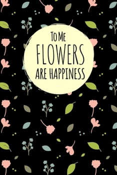 To Me Flowers Are Happiness: Blank Lined Cute Floral Notebook Journal Great Gift Idea For Flowers Lovers  6X9