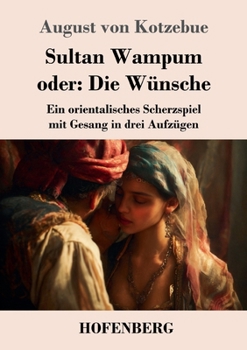 Sultan Wampum oder: Die Wünsche: Ein orientalisches Scherzspiel mit Gesang in drei Aufzügen