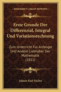Erste Grunde Der Differenzial, Integral Und Variationsrechnung: Zum Unterricht Fur Anfanger Und Andere Liebhaber Der Mathematik (1811)