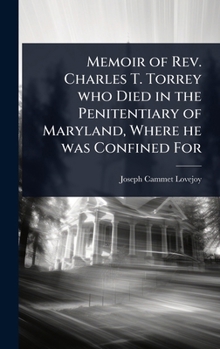 Memoir of Rev. Charles T. Torrey who Died in the Penitentiary of Maryland, Where he was Confined For