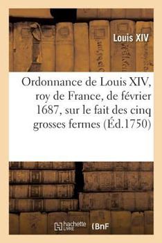 Paperback Ordonnance de Louis XIV de Février 1687, Roy de France Et de Navarre: Sur Le Fait Des Cinq Grosses Fermes [French] Book