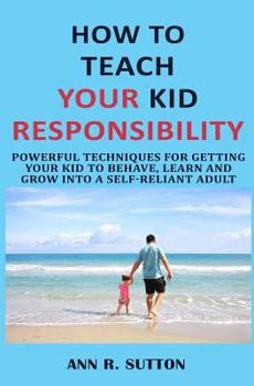 Paperback How to Teach Your Kid Responsibility: Powerful Techniques for Getting Your Kid to Behave, Learn and Grow Into a Self-Reliant Adult Book
