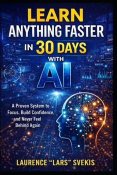 Learn Anything Faster in 30 Days with AI: A Proven System to Focus, Build Confidence, and Never Feel Behind Again