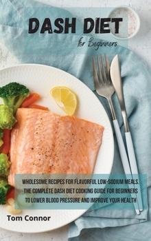 Hardcover Dash Diet for Beginners: Wholesome Recipes for Flavorful Low-Sodium Meals. The Complete Dash Diet Cooking Guide for Beginners to Lower Blood Pr Book