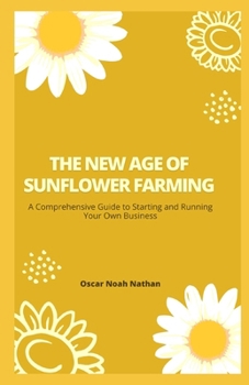 Paperback The New Age of Sunflower Farming: A Comprehensive Guide to Starting and Running Your Own Business Book