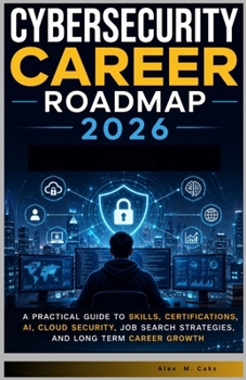 Cybersecurity Career Roadmap 2026.: A Practical Guide to Skills, Certifications, AI, Cloud Security, Job Search Strategies, and Long Term Career Growth.