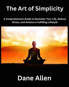 Paperback The Art of Simplicity: A Comprehensive Guide to Declutter Your Life, Reduce Stress, and Achieve a Fulfilling Lifestyle Book