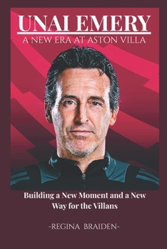 UNAI EMERY: A NEW ERA AT ASTON VILLA: Building a New Moment and a New Way for the Villans