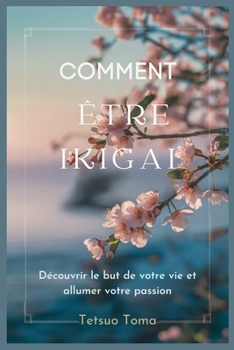 COMMENT ÊTRE IKIGAI: Découvrir le but de votre vie et allumer votre passion (French Edition)