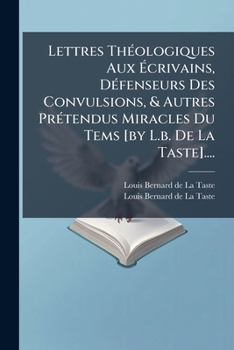 Lettres Théologiques Aux Écrivains, Défenseurs Des Convulsions, & Autres Prétendus Miracles Du Tems [by L.b. De La Taste]....