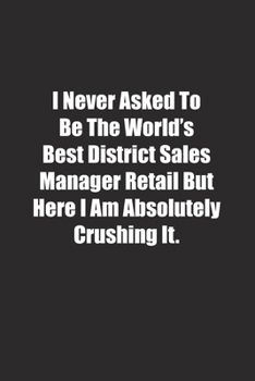 I Never Asked To Be The World's Best District Sales Manager Retail But Here I Am Absolutely Crushing It.: Lined notebook