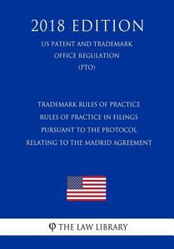 Trademark Rules of Practice - Rules of Practice in Filings Pursuant to the Protocol Relating to the Madrid Agreement (US Patent and Trademark Office Regulation) (PTO) (2018 Edition)