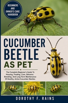 CUCUMBER BEETLE AS PET: The Complete Beginner’s Guide To Housing, Feeding, Care, Behavior, Breeding, And Long-Term Maintenance Of Healthy, Active Cucumber Beetles