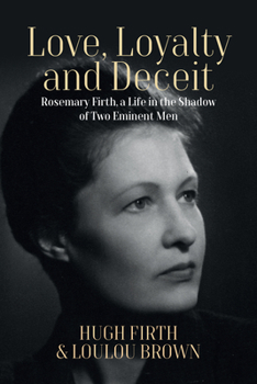 Hardcover Love, Loyalty and Deceit: Rosemary Firth, a Life in the Shadow of Two Eminent Men Book