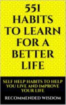 551 HABITS TO LEARN FOR A BETTER LIFE: SELF HELP HABITS TO HELP YOU LIVE AND IMPROVE YOUR LIFE