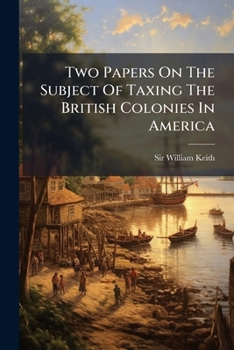 Two Papers on the Subject of Taxing the British Colonies in America: The First Entitled, "Some Remarks on the Most Rational and Effectual Means That C