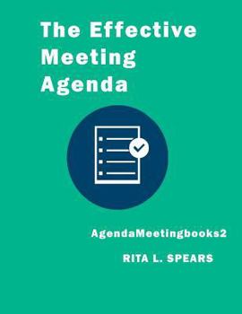 The Effective Meeting Agenda: How to Organize and Cover All Your Meeting Agenda Contents Completely.