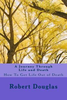 Paperback A Journey Through Life and Death: How To Get Life Out of Death Book