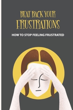 Paperback Beat Back Your Frustrations: How To Stop Feeling Frustrated: How To Overcome Frustration Book