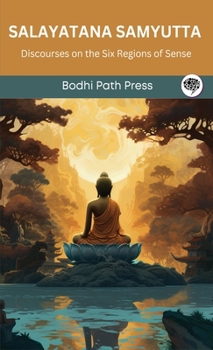 Salayatana Samyutta (From Samyutta Nikaya): Discourses on the Six Regions of Sense (From Bodhi Path Press)